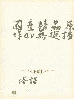 国产精品原创巨作av无遮挡yw