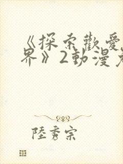 《探索欢爱新境界》2动漫免费观看全封面