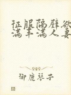 征服隔壁欲求不满丰满人妻