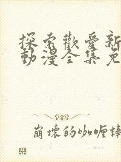 探索欢爱新境界动漫全集免费观看