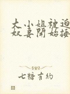 大小姐被迫成为奴妻开始接受调教小