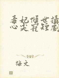 毒妃倾世摄政王心尖宠短剧