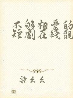 不够相爱的我们短剧在线观看免费