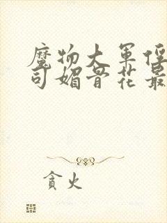 魔物大军俘虏仙司媚骨花最新章节更封面