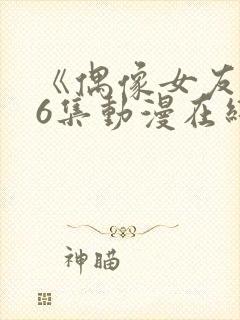 《偶像女友》第6集动漫在线观看免费