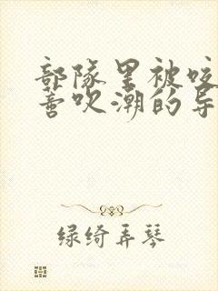 部队里被咬住花蒂吹潮的导演是谁