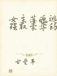 女主落魄逃难被强取豪夺的古言