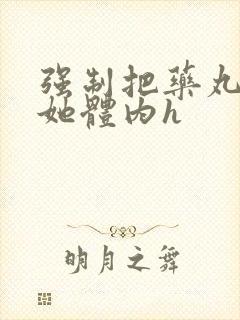 强制把药丸推进她体内h