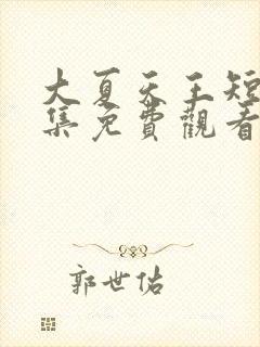 大夏天王短剧全集免费观看