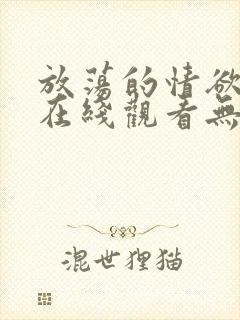 放荡的情欲电影在线观看无删减