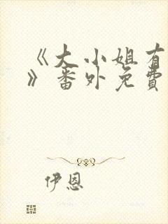 《大小姐有麻烦》番外免费阅读