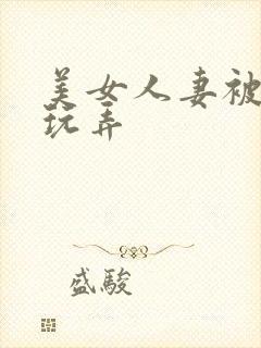 美女人妻被多人玩弄