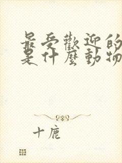 最受欢迎的生肖是什么动物