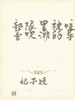 部队里被咬住花蒂吹潮的导演是谁
