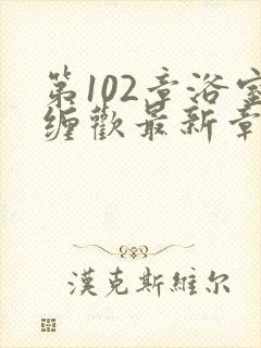 第102章浴室缠欢最新章节更新时间