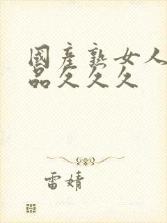 国产熟女人妻精品久久久