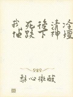 我死后清冷美人他跌下神坛了免费观看封面