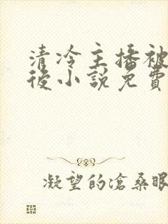 清冷主播被囚禁后小说免费阅读