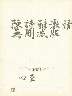 陈诗雅激情三级无删减版