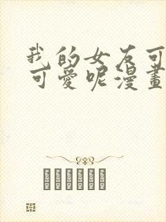 我的女友可不止可爱呢漫画