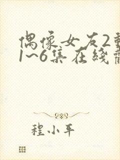 偶像女友2动漫1~6集在线观看免费