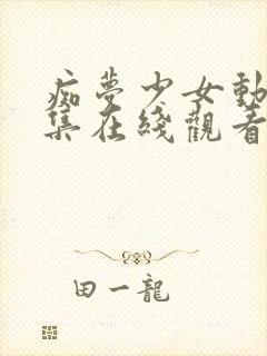 痴梦少女动漫全集在线观看完整版无需下载