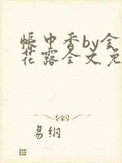 帐中香by金银花露全文免费阅读无弹窗大结局