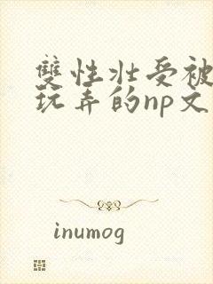 双性壮受被多人玩弄的np文
