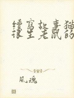 续写故事猫一直很生老鼠的气