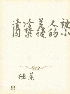 清冷美人被疯批囚禁后的小说免费阅读