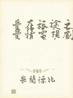 爱在旅途之反转爱情电视剧免费观看全集