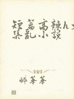 短篇高辣h文合集乱小说