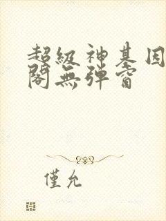 超级神基因笔趣阁无弹窗