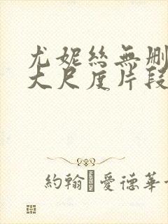 尤妮丝无删减版大尺度片段流出