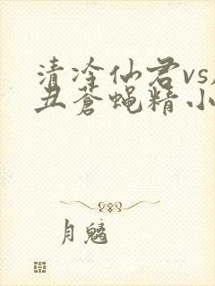 清冷仙君vs肥丑苍蝇精小说叫什么