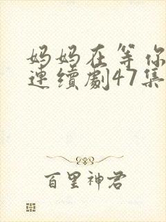 妈妈在等你电视连续剧47集剧情