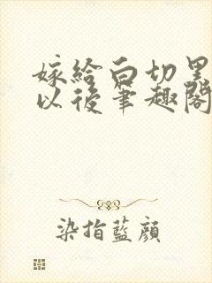 嫁给白切黑夫君以后笔趣阁