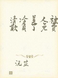 清冷美人被轮流欺负了免费阅读