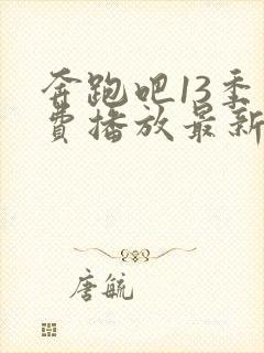 奔跑吧13季免费播放最新一期