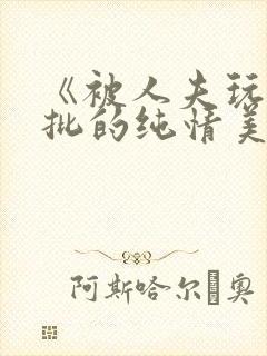 《被人夫玩坏嫩批的纯情美人(双性受)》