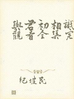 与君初相识免费观看全集完整版