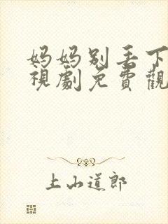 妈妈别丢下我电视剧免费观看高清