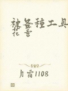 被各种工具调教花蒂