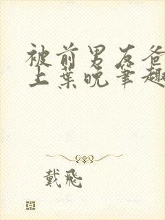 被前男友爸爸看上叶晚笔趣阁