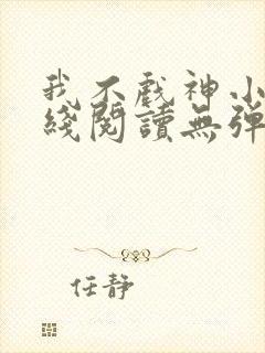 我不戏神小说在线阅读无弹窗