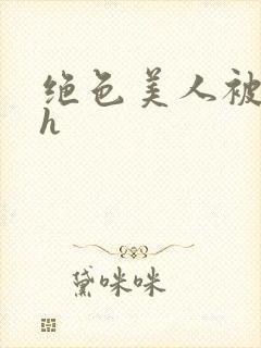 绝色美人被辱记h