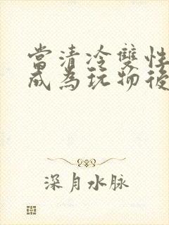 当清冷双性美人成为玩物后