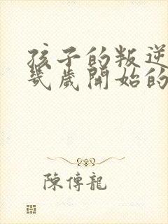 孩子的叛逆期是几岁开始的