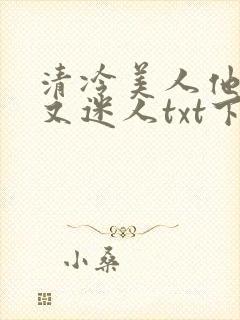 清冷美人他脆弱又迷人txt下载