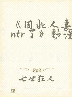 《因此人妻就被ntr了》动漫